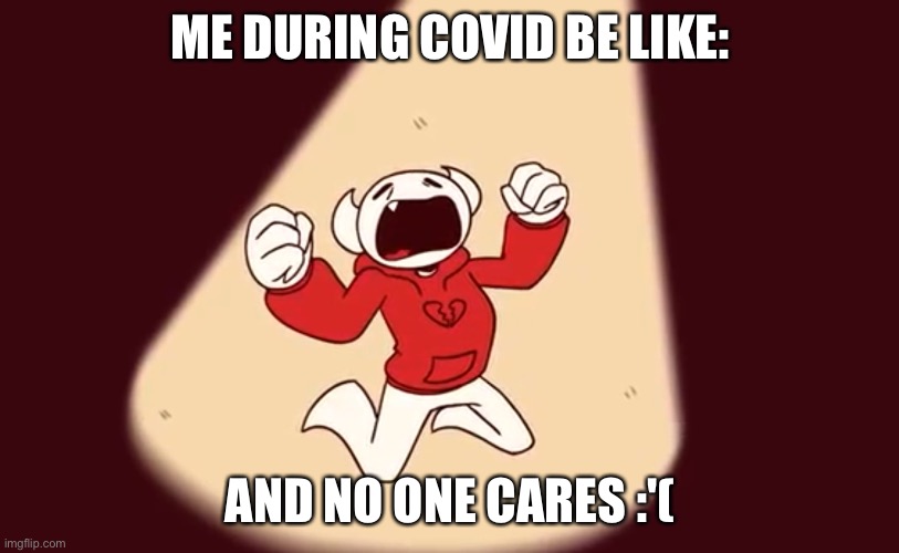 Me in covid-19 | ME DURING COVID BE LIKE:; AND NO ONE CARES :'( | image tagged in quarantine,be like,covid-19,somethingelseyt,coronavirus | made w/ Imgflip meme maker