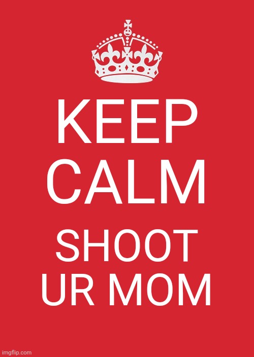 Keep Calm And Carry On Red | KEEP CALM; SHOOT UR MOM | image tagged in memes,keep calm and carry on red | made w/ Imgflip meme maker