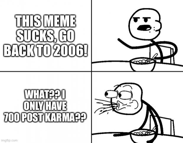 Blank Cereal Guy | THIS MEME SUCKS, GO BACK TO 2006! WHAT?? I ONLY HAVE 700 POST KARMA?? | image tagged in blank cereal guy | made w/ Imgflip meme maker