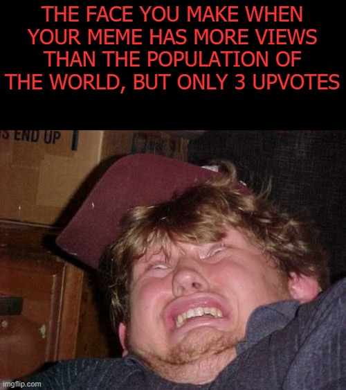 WTF | THE FACE YOU MAKE WHEN YOUR MEME HAS MORE VIEWS THAN THE POPULATION OF THE WORLD, BUT ONLY 3 UPVOTES | image tagged in memes,wtf | made w/ Imgflip meme maker