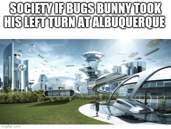 SOCIETY IF BUGS BUNNY TOOK HIS LEFT TURN AT ALBUQUERQUE | image tagged in bugs bunny | made w/ Imgflip meme maker