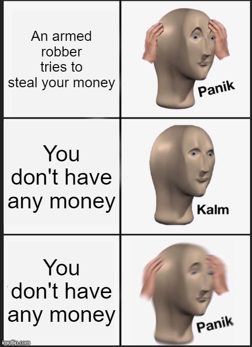 Panik Kalm Panik Meme | An armed robber tries to steal your money; You don't have any money; You don't have any money | image tagged in memes,panik kalm panik | made w/ Imgflip meme maker