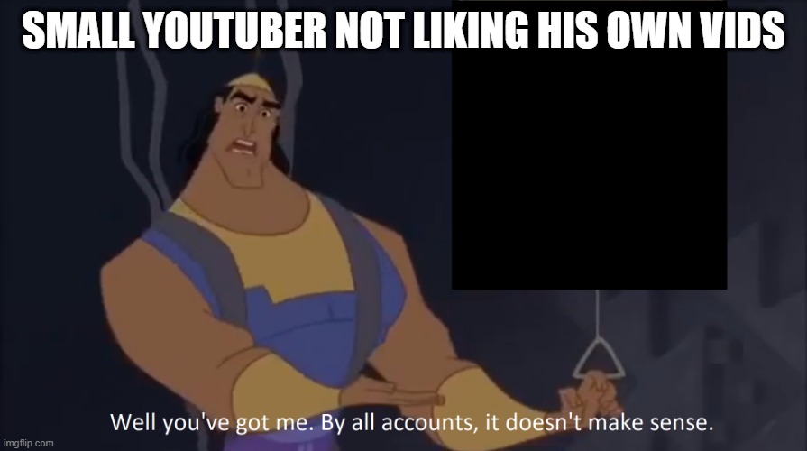 yes | SMALL YOUTUBER NOT LIKING HIS OWN VIDS | image tagged in kronk - doesn't make sense captioned | made w/ Imgflip meme maker