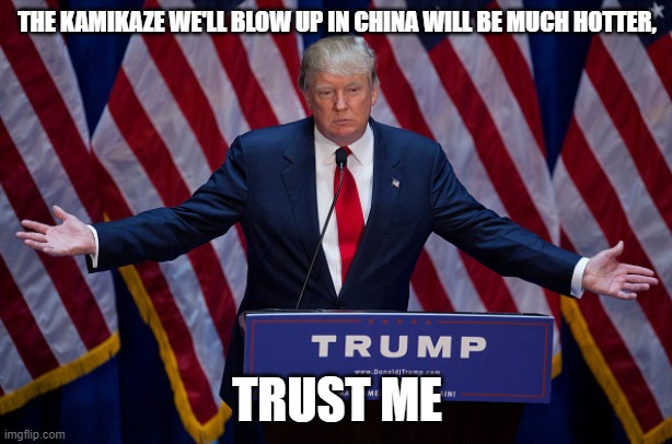 Donald Trump | THE KAMIKAZE WE'LL BLOW UP IN CHINA WILL BE MUCH HOTTER, TRUST ME | image tagged in donald trump | made w/ Imgflip meme maker