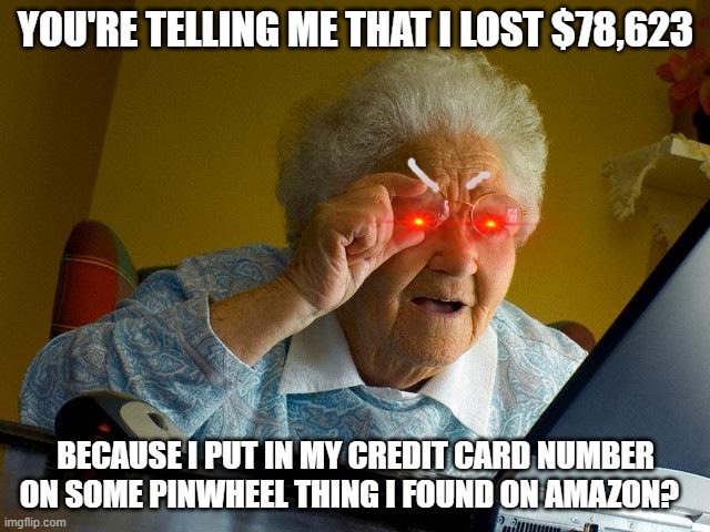 Angry Grandma | YOU'RE TELLING ME THAT I LOST $78,623; BECAUSE I PUT IN MY CREDIT CARD NUMBER ON SOME PINWHEEL THING I FOUND ON AMAZON? | image tagged in memes,grandma finds the internet,amazon,angry grandma,scam | made w/ Imgflip meme maker