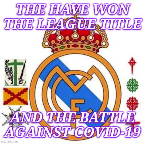 THE HAVE WON THE LEAGUE TITLE; AND THE BATTLE AGAINST COVID-19 | image tagged in real madrid,memes,coronavirus,covid-19,2020,spain | made w/ Imgflip meme maker