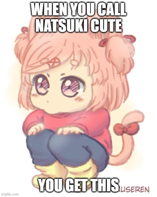 Cute Natsuki | WHEN YOU CALL NATSUKI CUTE; YOU GET THIS | image tagged in neko natuski | made w/ Imgflip meme maker