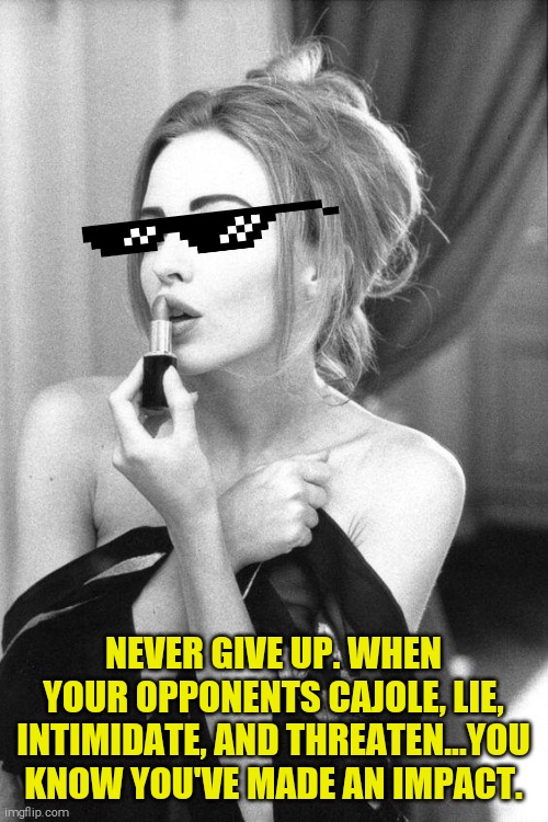 Kylie make-up / bored reacc | NEVER GIVE UP. WHEN YOUR OPPONENTS CAJOLE, LIE, INTIMIDATE, AND THREATEN...YOU KNOW YOU'VE MADE AN IMPACT. | image tagged in memes | made w/ Imgflip meme maker
