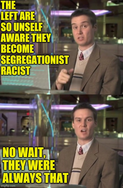 THE LEFT ARE SO UNSELF AWARE THEY BECOME SEGREGATIONIST RACIST NO WAIT, THEY WERE ALWAYS THAT | made w/ Imgflip meme maker