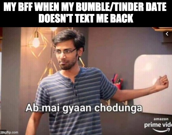 Ab mai gyaan chodugna | MY BFF WHEN MY BUMBLE/TINDER DATE 
DOESN'T TEXT ME BACK | image tagged in ab mai gyaan chodugna | made w/ Imgflip meme maker