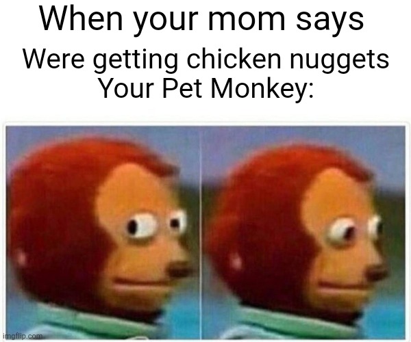 The monkey be like | When your mom says; Were getting chicken nuggets

Your Pet Monkey: | image tagged in memes,monkey puppet | made w/ Imgflip meme maker