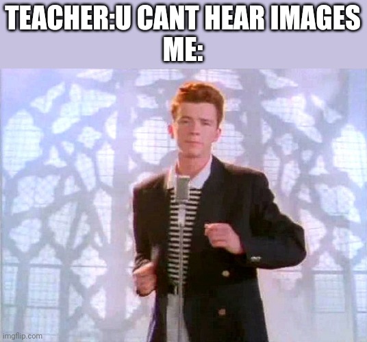 *flashbacks* | TEACHER:U CANT HEAR IMAGES
ME: | image tagged in rickrolling | made w/ Imgflip meme maker