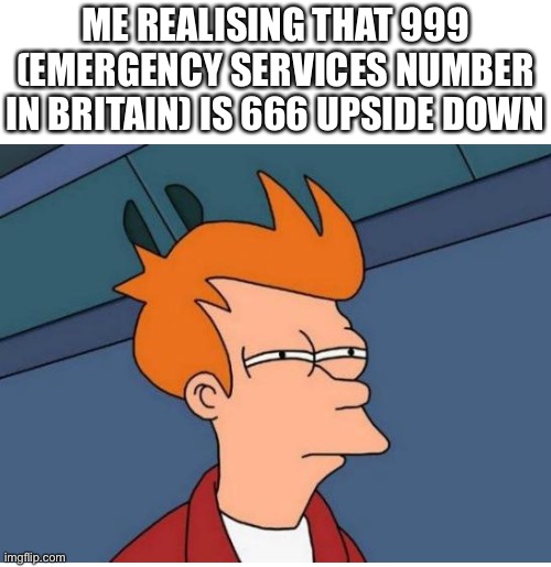 I in Britain, This doesn’t work in the US | ME REALISING THAT 999 (EMERGENCY SERVICES NUMBER IN BRITAIN) IS 666 UPSIDE DOWN | image tagged in futurama fry,666,memes,999,police | made w/ Imgflip meme maker