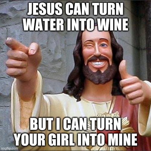 I'm a girl, but I've had my fair share of pick up lines slung at me, sue me | JESUS CAN TURN WATER INTO WINE; BUT I CAN TURN YOUR GIRL INTO MINE | image tagged in memes,buddy christ | made w/ Imgflip meme maker