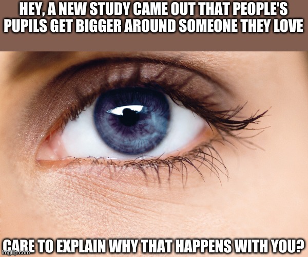 What's worse, this pick up line or the fact a guy actually said this to me? | HEY, A NEW STUDY CAME OUT THAT PEOPLE'S PUPILS GET BIGGER AROUND SOMEONE THEY LOVE; CARE TO EXPLAIN WHY THAT HAPPENS WITH YOU? | image tagged in bad pick up lines | made w/ Imgflip meme maker