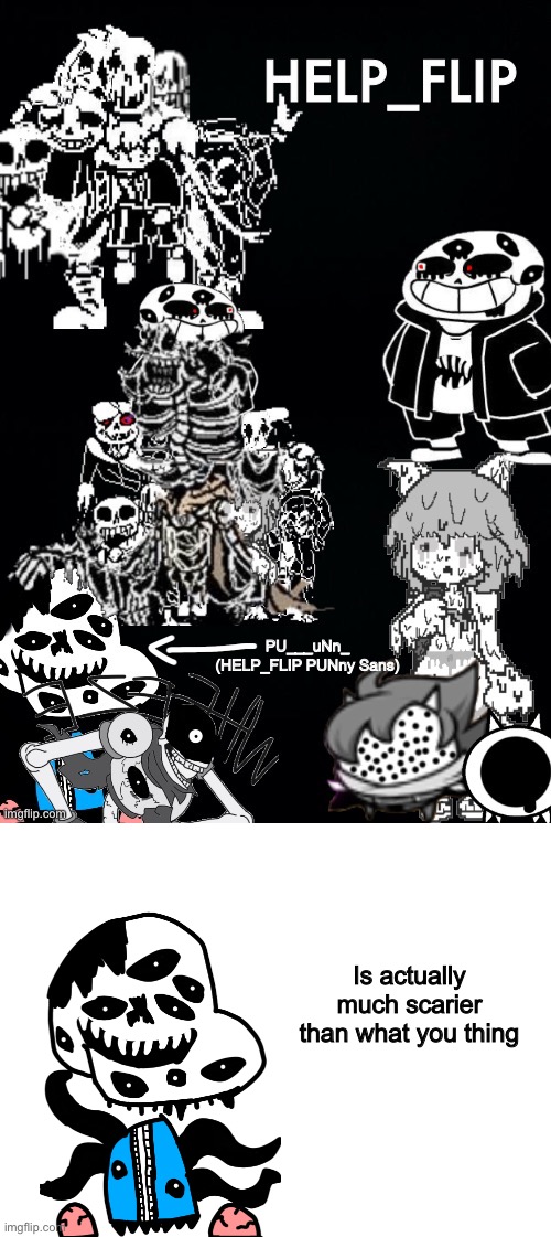 As you see... PU___uNn_ is blocked by E_Z_E_E_H_W. So ill let you guys see how PU___uNn look like :) | PU___uNn_ (HELP_FLIP PUNny Sans); Is actually much scarier than what you thing | image tagged in blank white template,memes,funny,sans,undertale,abomination | made w/ Imgflip meme maker