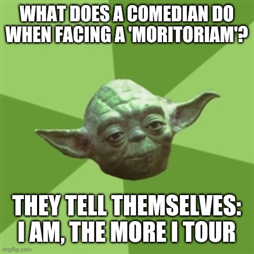 Advice Yoda Meme | WHAT DOES A COMEDIAN DO WHEN FACING A 'MORITORIAM'? THEY TELL THEMSELVES: I AM, THE MORE I TOUR | image tagged in memes,advice yoda | made w/ Imgflip meme maker