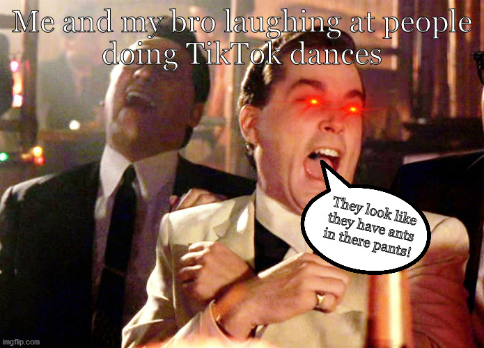 HHHHHHHHHHHHHHHHHHAHAHAHAHAHAHAHAHAHAHAHAHAHAHAHAHAHAHA! | Me and my bro laughing at people
doing TikTok dances; They look like
they have ants
in there pants! | image tagged in memes,good fellas hilarious | made w/ Imgflip meme maker