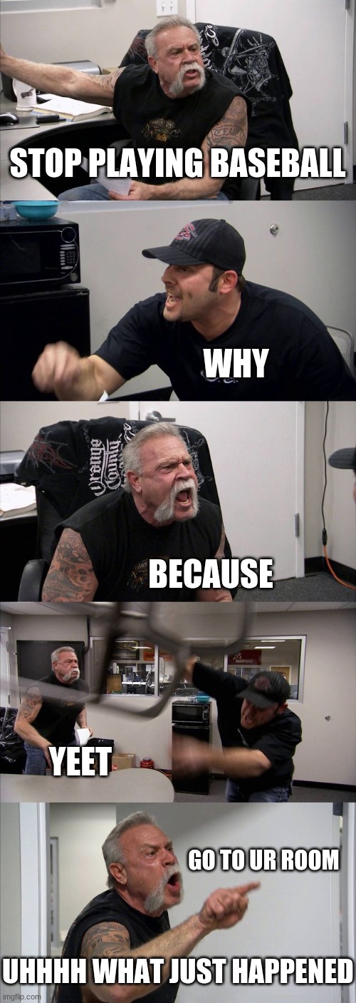 dad son baseball argue | STOP PLAYING BASEBALL; WHY; BECAUSE; YEET; GO TO UR ROOM; UHHHH WHAT JUST HAPPENED | image tagged in memes,american chopper argument | made w/ Imgflip meme maker