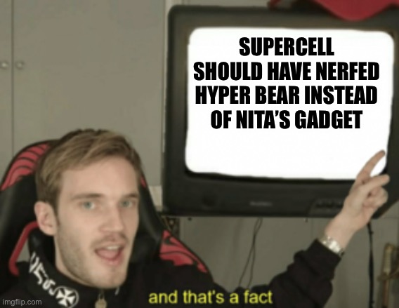 and that's a fact | SUPERCELL SHOULD HAVE NERFED HYPER BEAR INSTEAD OF NITA’S GADGET | image tagged in and that's a fact | made w/ Imgflip meme maker