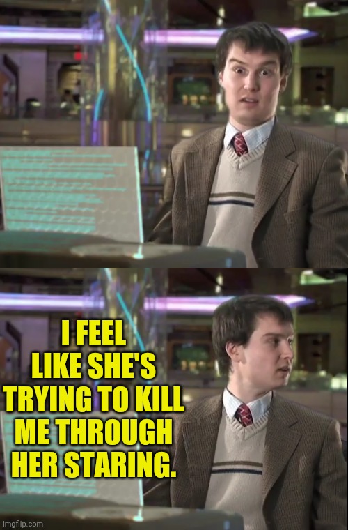 I FEEL LIKE SHE'S TRYING TO KILL ME THROUGH HER STARING. | made w/ Imgflip meme maker