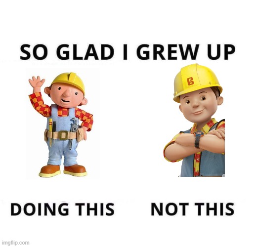 So glad I grew up with the og Bob the builder and not that piece of ...