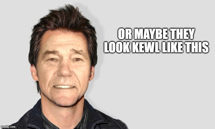 lou carey | OR MAYBE THEY LOOK KEWL LIKE THIS | image tagged in lou carey | made w/ Imgflip meme maker