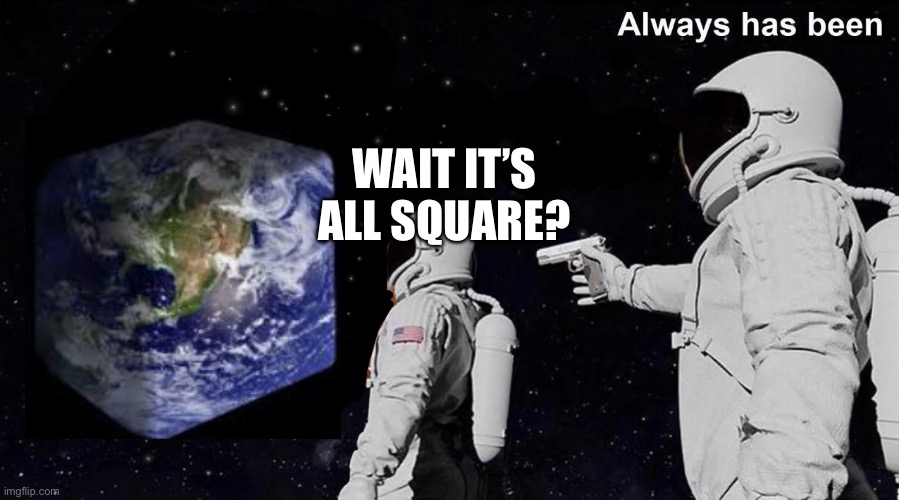 Take that flat earthers | WAIT IT’S ALL SQUARE? | image tagged in wait its all,always has been | made w/ Imgflip meme maker