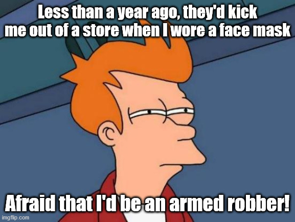 Futurama Fry Meme | Less than a year ago, they'd kick me out of a store when I wore a face mask Afraid that I'd be an armed robber! | image tagged in memes,futurama fry | made w/ Imgflip meme maker