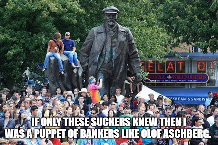 Lenin Statue in Seattle | IF ONLY THESE SUCKERS KNEW THEN I WAS A PUPPET OF BANKERS LIKE OLOF ASCHBERG. | image tagged in lenin statue in seattle | made w/ Imgflip meme maker