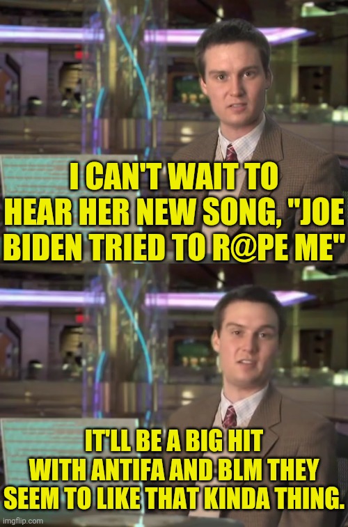 I CAN'T WAIT TO HEAR HER NEW SONG, "JOE BIDEN TRIED TO R@PE ME" IT'LL BE A BIG HIT WITH ANTIFA AND BLM THEY SEEM TO LIKE THAT KINDA THING. | made w/ Imgflip meme maker