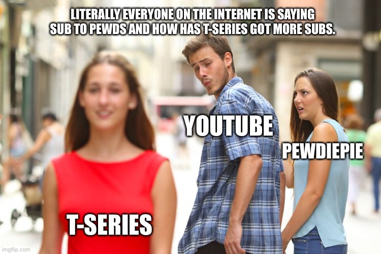 Pewdiepie vs T-series | LITERALLY EVERYONE ON THE INTERNET IS SAYING SUB TO PEWDS AND HOW HAS T-SERIES GOT MORE SUBS. YOUTUBE; PEWDIEPIE; T-SERIES | image tagged in memes,distracted boyfriend | made w/ Imgflip meme maker