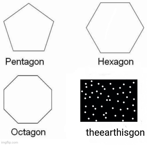 Pentagon Hexagon Octagon Meme | theearthisgon | image tagged in memes,pentagon hexagon octagon | made w/ Imgflip meme maker