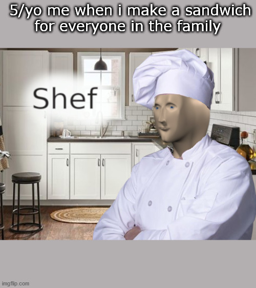 shef | 5/yo me when i make a sandwich
for everyone in the family | image tagged in shef | made w/ Imgflip meme maker