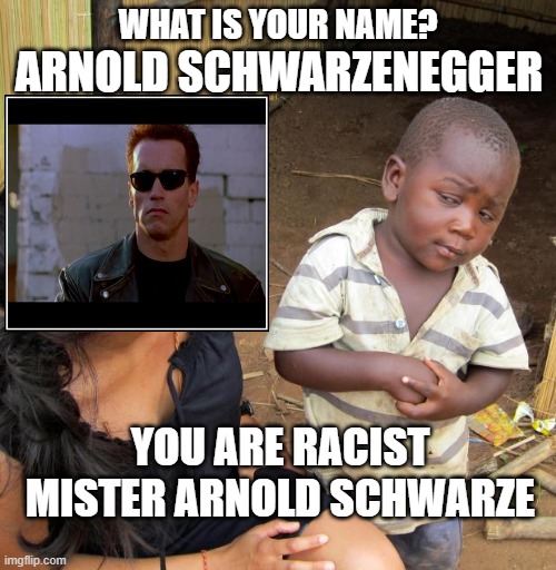 Misunderstanding | WHAT IS YOUR NAME? ARNOLD SCHWARZENEGGER; YOU ARE RACIST MISTER ARNOLD SCHWARZE | image tagged in 3rd world sceptical child,arnold schwarzenegger,dark humor,racism,wordplay | made w/ Imgflip meme maker