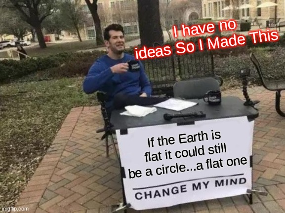Change My Mind Meme | I have no ideas So I Made This; If the Earth is flat it could still be a circle...a flat one | image tagged in memes,change my mind | made w/ Imgflip meme maker