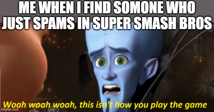 This isn't how you play the game | ME WHEN I FIND SOMONE WHO JUST SPAMS IN SUPER SMASH BROS | image tagged in this isn't how you play the game,i'm 15 so don't try it,who reads these | made w/ Imgflip meme maker