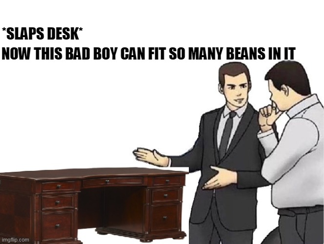 beans |  *SLAPS DESK*; NOW THIS BAD BOY CAN FIT SO MANY BEANS IN IT | image tagged in donald trump,beans,car salesman slaps roof of car | made w/ Imgflip meme maker