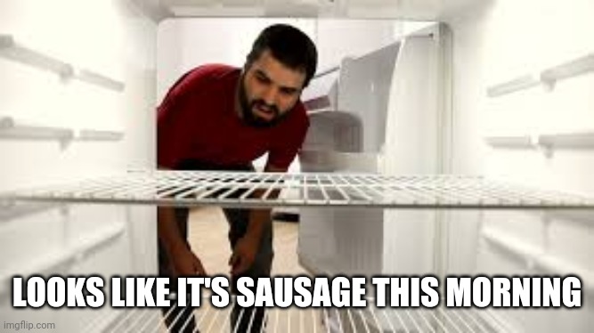 Empty fridge man | LOOKS LIKE IT'S SAUSAGE THIS MORNING | image tagged in empty fridge man | made w/ Imgflip meme maker