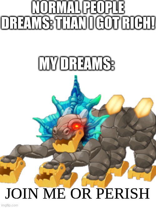 my singing spoopy | NORMAL PEOPLE DREAMS: THAN I GOT RICH! MY DREAMS:; JOIN ME OR PERISH | image tagged in my singing monsters | made w/ Imgflip meme maker