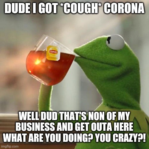 Well corona ain't goin' anywhere. | DUDE I GOT *COUGH* CORONA; WELL DUD THAT'S NON OF MY BUSINESS AND GET OUTA HERE WHAT ARE YOU DOING? YOU CRAZY?! | image tagged in memes,but that's none of my business,kermit the frog | made w/ Imgflip meme maker