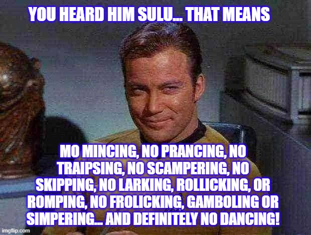 Kirk Smirk | YOU HEARD HIM SULU... THAT MEANS MO MINCING, NO PRANCING, NO TRAIPSING, NO SCAMPERING, NO SKIPPING, NO LARKING, ROLLICKING, OR ROMPING, NO F | image tagged in kirk smirk | made w/ Imgflip meme maker