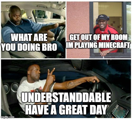 shaq machine broke  | GET OUT OF MY ROOM IM PLAYING MINECRAFT; WHAT ARE YOU DOING BRO; UNDERSTANDDABLE HAVE A GREAT DAY | image tagged in shaq machine broke | made w/ Imgflip meme maker