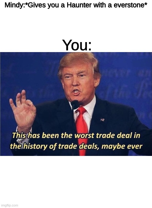 I hope the Haunter won´t have a everstone in the remake | Mindy:*Gives you a Haunter with a everstone*; You: | image tagged in donald trump worst trade deal,pokemon,pokemon diamond and pearl | made w/ Imgflip meme maker