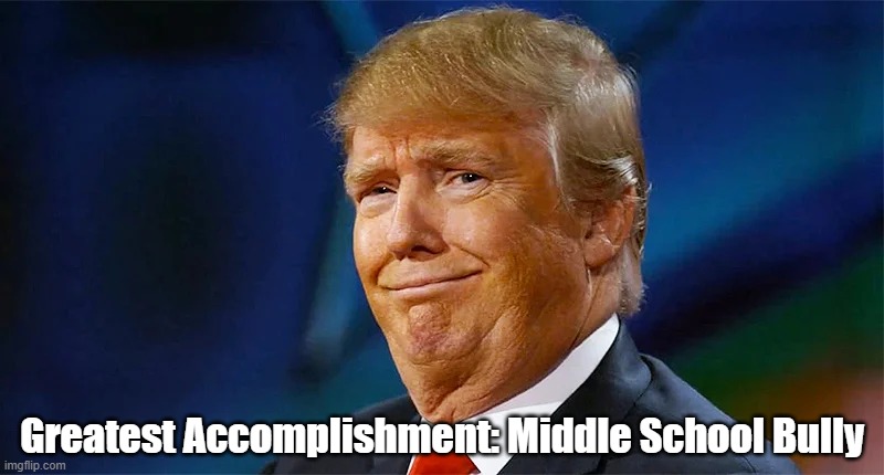 "Trump's Greatest Accomplishment" | Greatest Accomplishment: Middle School Bully | image tagged in trump,the donald,middle school bully | made w/ Imgflip meme maker