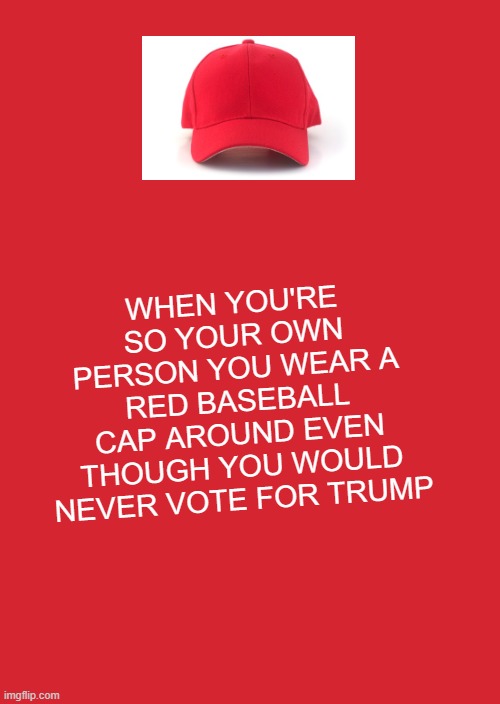 Keep Calm And Carry On Red Meme | WHEN YOU'RE SO YOUR OWN PERSON YOU WEAR A RED BASEBALL CAP AROUND EVEN THOUGH YOU WOULD NEVER VOTE FOR TRUMP | image tagged in memes,keep calm and carry on red | made w/ Imgflip meme maker