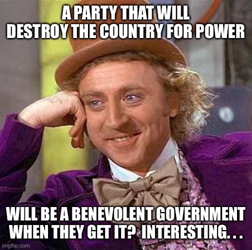 Creepy Condescending Wonka | A PARTY THAT WILL DESTROY THE COUNTRY FOR POWER; WILL BE A BENEVOLENT GOVERNMENT WHEN THEY GET IT?  INTERESTING. . . | image tagged in memes,creepy condescending wonka | made w/ Imgflip meme maker