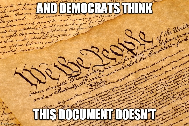 US Constitution | AND DEMOCRATS THINK THIS DOCUMENT DOESN'T | image tagged in us constitution | made w/ Imgflip meme maker
