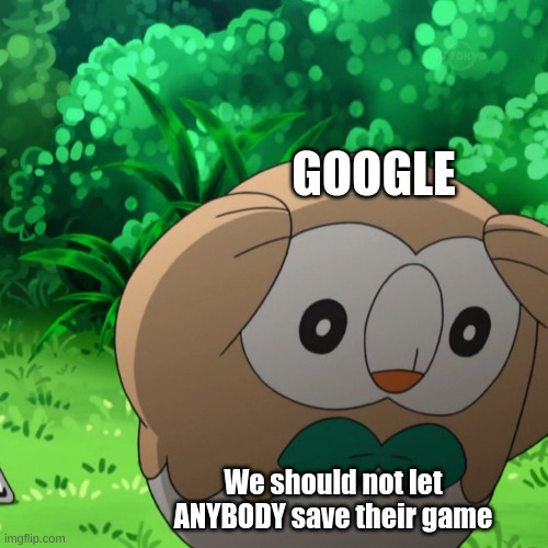 Google you are so evil |  GOOGLE; We should not let ANYBODY save their game | image tagged in plotting rowlet,pokemon | made w/ Imgflip meme maker