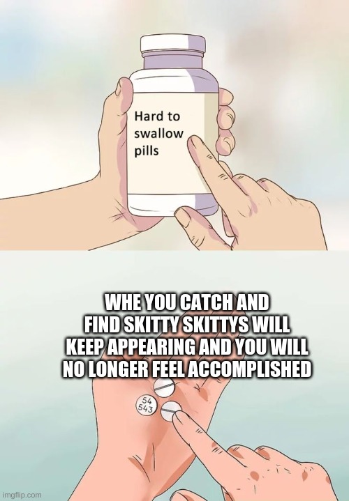 Skitty so evil you are | WHE YOU CATCH AND FIND SKITTY SKITTYS WILL KEEP APPEARING AND YOU WILL NO LONGER FEEL ACCOMPLISHED | image tagged in memes,hard to swallow pills | made w/ Imgflip meme maker